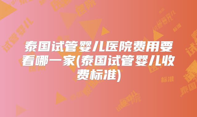 泰国试管婴儿医院费用要看哪一家(泰国试管婴儿收费标准)