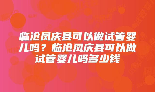 临沧凤庆县可以做试管婴儿吗？临沧凤庆县可以做试管婴儿吗多少钱