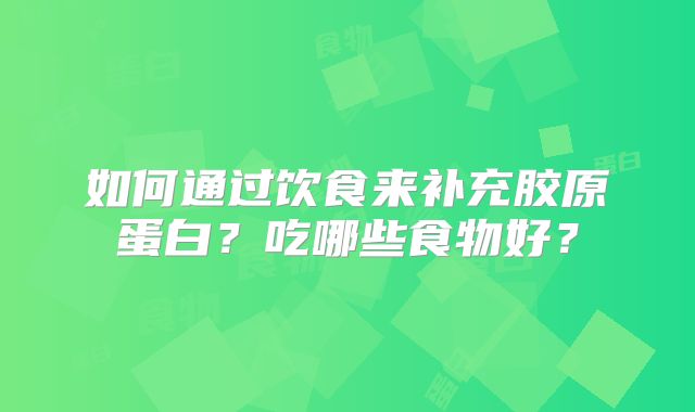 如何通过饮食来补充胶原蛋白？吃哪些食物好？