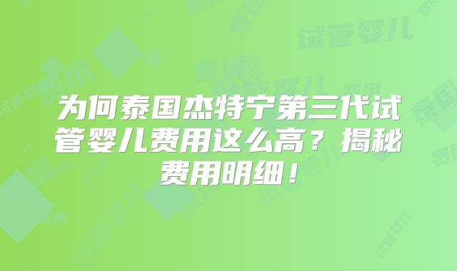 为何泰国杰特宁第三代试管婴儿费用这么高？揭秘费用明细！