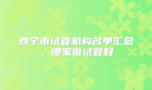 西宁市试管机构名单汇总,哪家做试管好