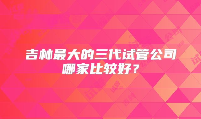 吉林最大的三代试管公司哪家比较好？