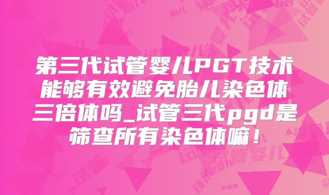 第三代试管婴儿PGT技术能够有效避免胎儿染色体三倍体吗_试管三代pgd是筛查所有染色体嘛！