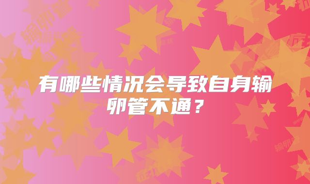 有哪些情况会导致自身输卵管不通？