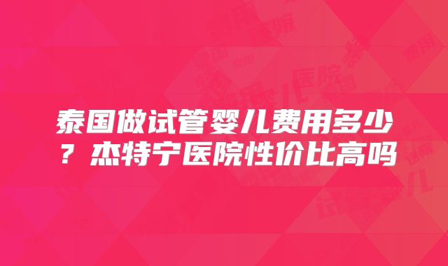 泰国做试管婴儿费用多少？杰特宁医院性价比高吗