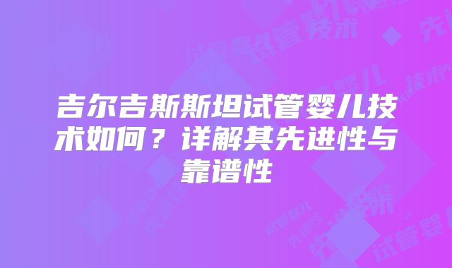 吉尔吉斯斯坦试管婴儿技术如何?详解其先进性与靠谱性