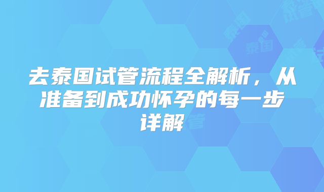 去泰国试管流程全解析，从准备到成功怀孕的每一步详解