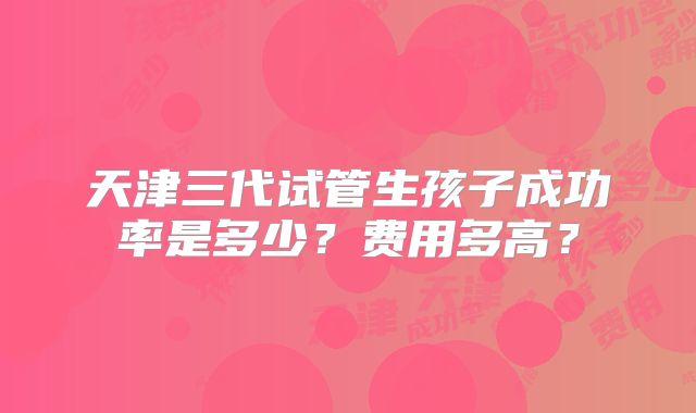 天津三代试管生孩子成功率是多少？费用多高？