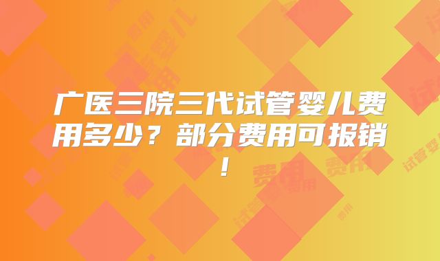 广医三院三代试管婴儿费用多少？部分费用可报销！