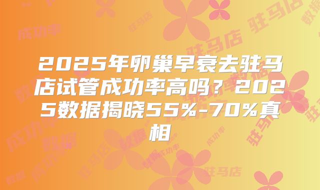 2025年卵巢早衰去驻马店试管成功率高吗？2025数据揭晓55%-70%真相