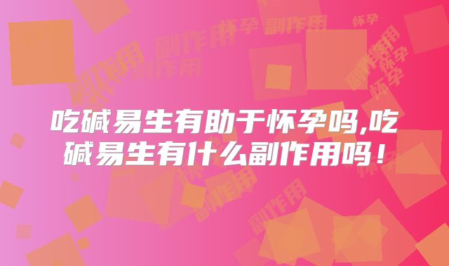 吃碱易生有助于怀孕吗,吃碱易生有什么副作用吗!