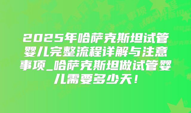 2025年哈萨克斯坦试管婴儿完整流程详解与注意事项_哈萨克斯坦做试管婴儿需要多少天！