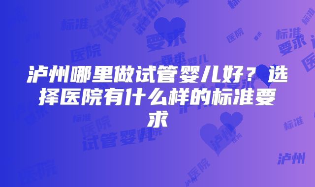 泸州哪里做试管婴儿好？选择医院有什么样的标准要求