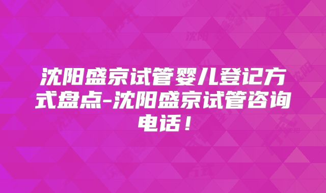 沈阳盛京试管婴儿登记方式盘点-沈阳盛京试管咨询电话！
