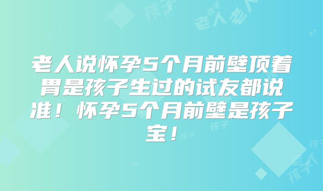 老人说怀孕5个月前壁顶着胃是孩子生过的试友都说准！怀孕5个月前壁是孩子宝！