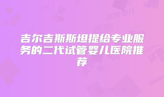 吉尔吉斯斯坦提给专业服务的二代试管婴儿医院推荐