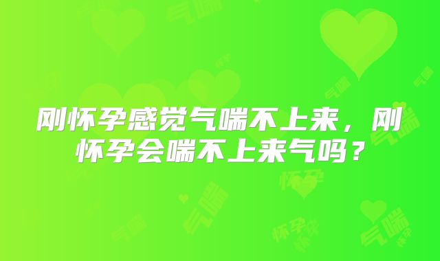 刚怀孕感觉气喘不上来,刚怀孕会喘不上来气吗?