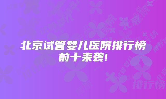 北京试管婴儿医院排行榜前十来袭!