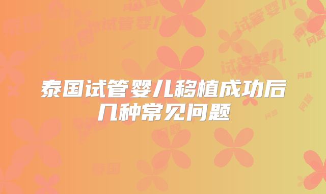 泰国试管婴儿移植成功后几种常见问题