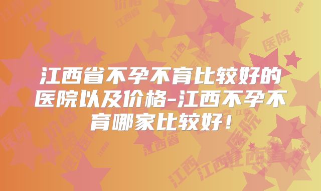 江西省不孕不育比较好的医院以及价格-江西不孕不育哪家比较好！