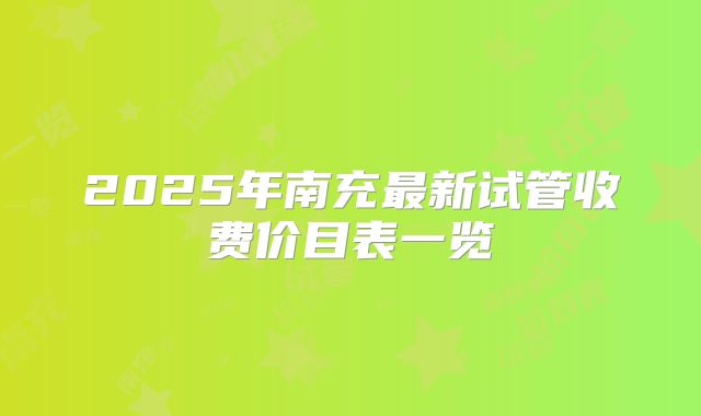 2025年南充最新试管收费价目表一览