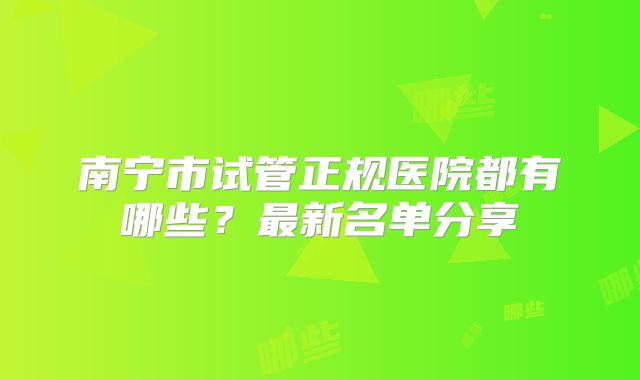 南宁市试管正规医院都有哪些?最新名单分享