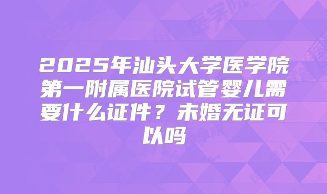2025年汕头大学医学院第一附属医院试管婴儿需要什么证件？未婚无证可以吗