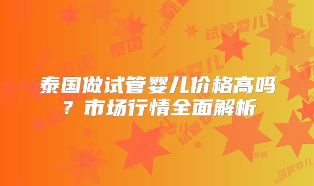 泰国做试管婴儿价格高吗？市场行情全面解析