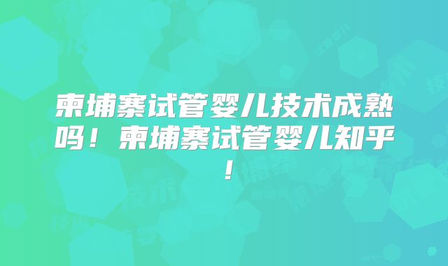 柬埔寨试管婴儿技术成熟吗！柬埔寨试管婴儿知乎！