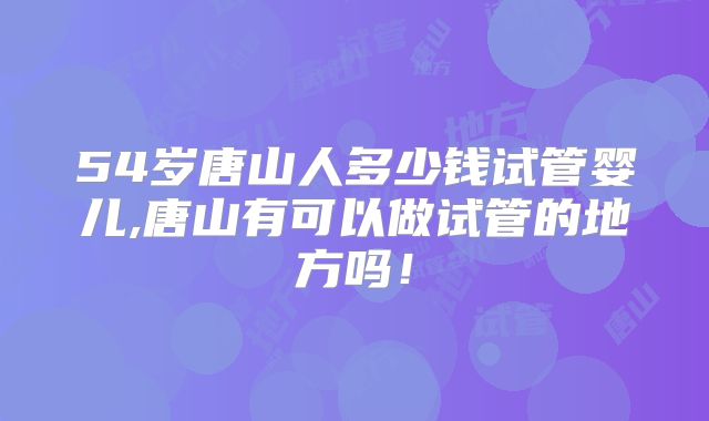 54岁唐山人多少钱试管婴儿,唐山有可以做试管的地方吗！