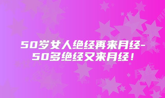 50岁女人绝经再来月经-50多绝经又来月经!