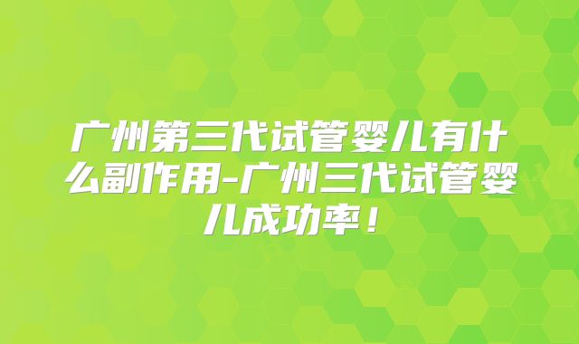 广州第三代试管婴儿有什么副作用-广州三代试管婴儿成功率!