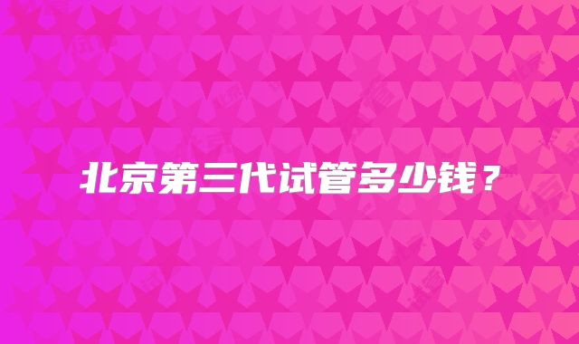 北京第三代试管多少钱?