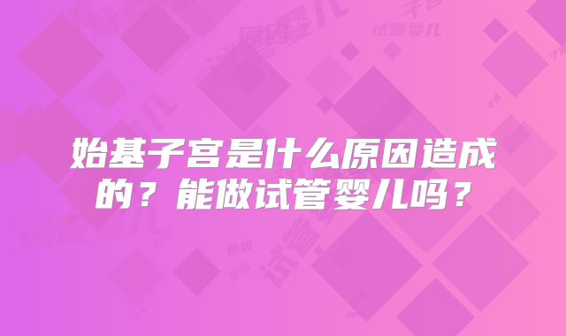 始基子宫是什么原因造成的？能做试管婴儿吗？