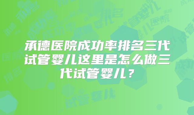 承德医院成功率排名三代试管婴儿这里是怎么做三代试管婴儿？