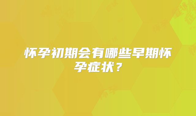 怀孕初期会有哪些早期怀孕症状？