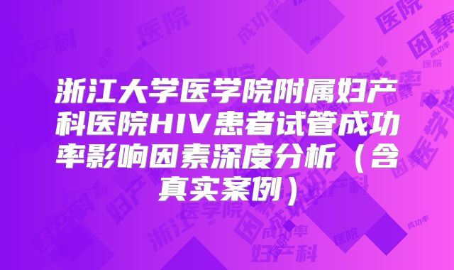 浙江大学医学院附属妇产科医院HIV患者试管成功率影响因素深度分析(含真实案例)