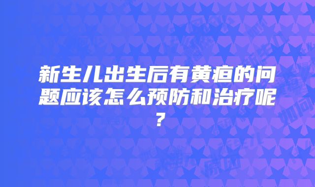 新生儿出生后有黄疸的问题应该怎么预防和治疗呢?