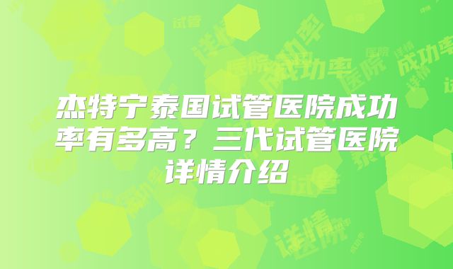 杰特宁泰国试管医院成功率有多高？三代试管医院详情介绍