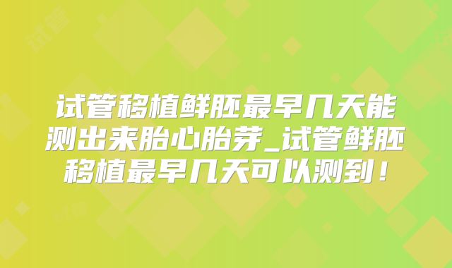 试管移植鲜胚最早几天能测出来胎心胎芽_试管鲜胚移植最早几天可以测到！