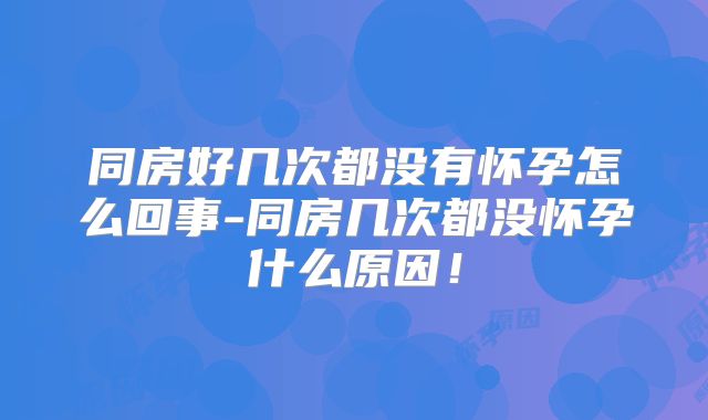 同房好几次都没有怀孕怎么回事-同房几次都没怀孕什么原因！
