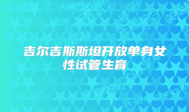 吉尔吉斯斯坦开放单身女性试管生育