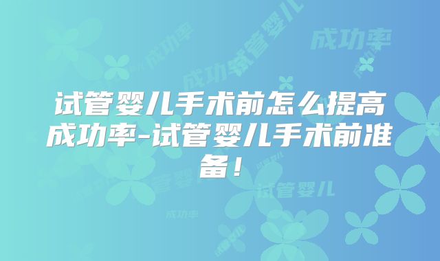 试管婴儿手术前怎么提高成功率-试管婴儿手术前准备！