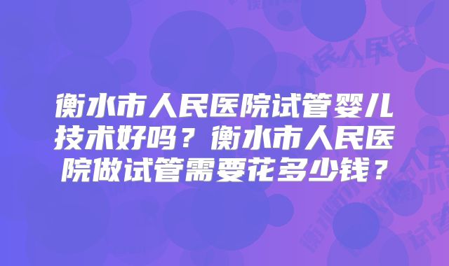 衡水市人民医院试管婴儿技术好吗？衡水市人民医院做试管需要花多少钱？