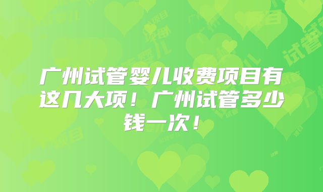 广州试管婴儿收费项目有这几大项！广州试管多少钱一次！