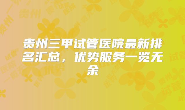 贵州三甲试管医院最新排名汇总,优势服务一览无余