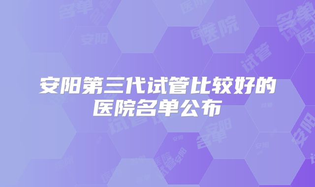安阳第三代试管比较好的医院名单公布