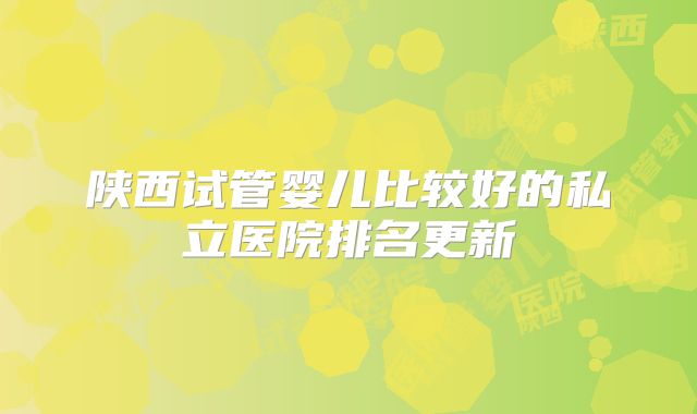陕西试管婴儿比较好的私立医院排名更新