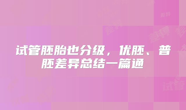 试管胚胎也分级，优胚、普胚差异总结一篇通