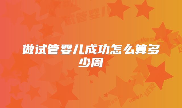 做试管婴儿成功怎么算多少周